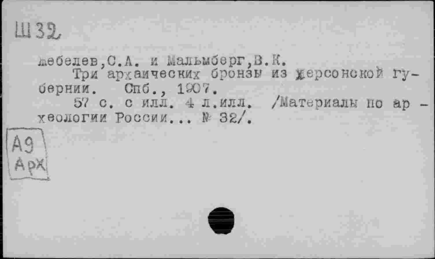 ﻿Ш32,
Лебедев,С.А. и Мадьмберг,В.К.
Три архаических бронзы из херсонской Губернии. Спб., 1907.
57 с. с илл. 4 л.илл. /Материалы по ар -хеологии России... N 32/.
IÂT